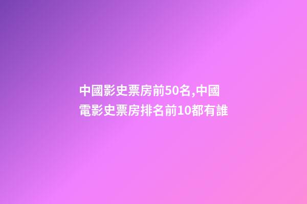 中國影史票房前50名,中國電影史票房排名前10都有誰-第1張-觀點-玄機派