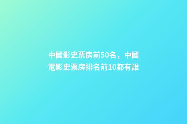 中國影史票房前50名，中國電影史票房排名前10都有誰-第1張-觀點-玄機派