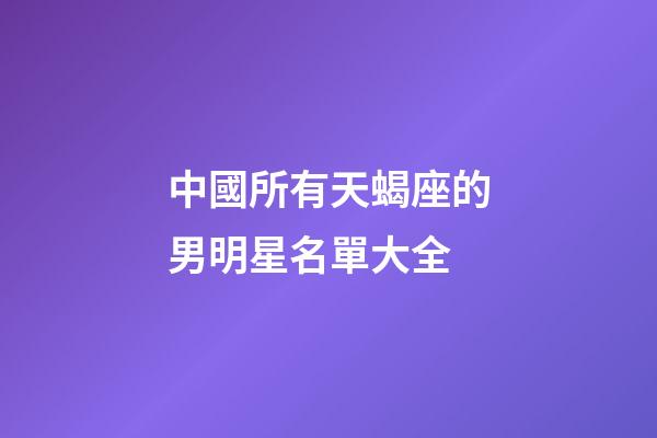 中國所有天蝎座的男明星名單大全-第1張-星座運勢-玄機派