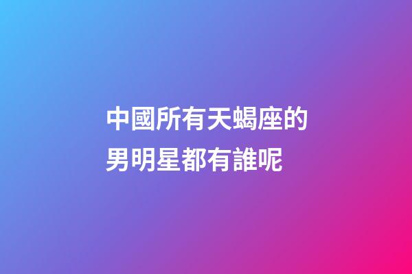 中國所有天蝎座的男明星都有誰呢-第1張-星座運勢-玄機派