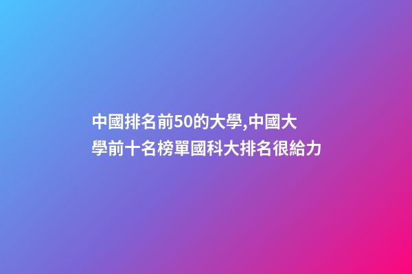 中國排名前50的大學,中國大學前十名榜單國科大排名很給力-第1張-觀點-玄機派
