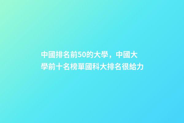 中國排名前50的大學，中國大學前十名榜單國科大排名很給力-第1張-觀點-玄機派