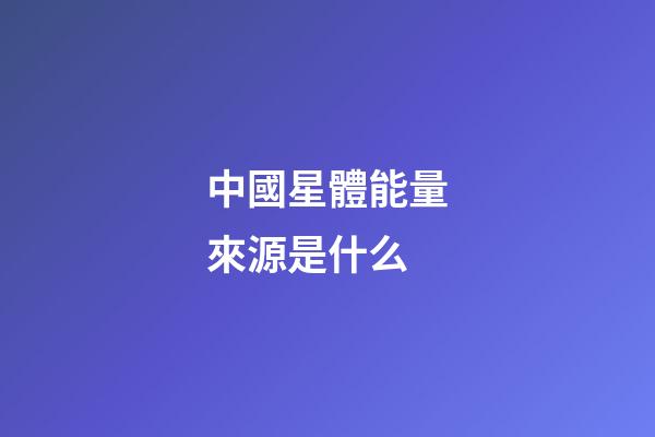 中國星體能量來源是什么