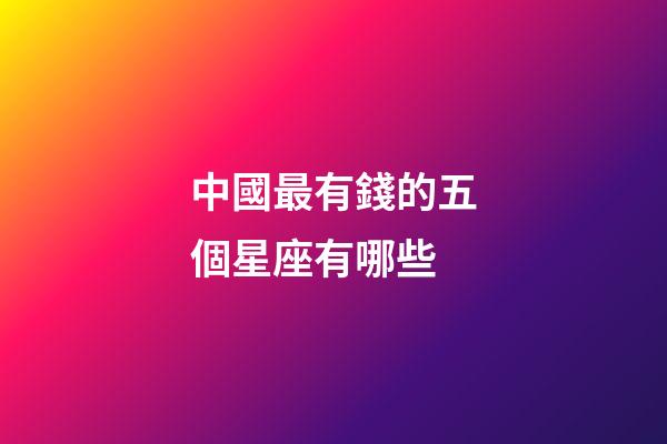 中國最有錢的五個星座有哪些-第1張-星座運勢-玄機派