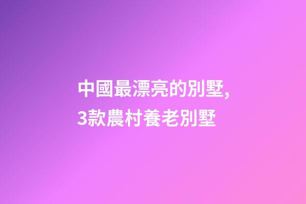 中國最漂亮的別墅,3款農村養老別墅-第1張-觀點-玄機派