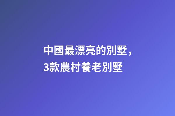 中國最漂亮的別墅，3款農村養老別墅-第1張-觀點-玄機派