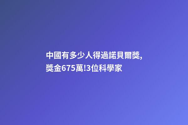 中國有多少人得過諾貝爾獎,獎金675萬!3位科學家-第1張-觀點-玄機派