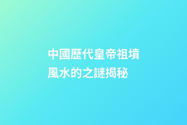 中國歷代皇帝祖墳風水的之謎揭秘