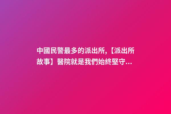 中國民警最多的派出所,【派出所故事】醫院就是我們始終堅守的“高地”-第1張-觀點-玄機派