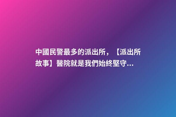 中國民警最多的派出所，【派出所故事】醫院就是我們始終堅守的“高地”-第1張-觀點-玄機派