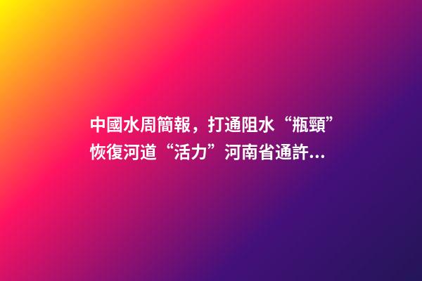 中國水周簡報，打通阻水“瓶頸”恢復河道“活力”河南省通許縣開展河道清淤工作-第1張-觀點-玄機派