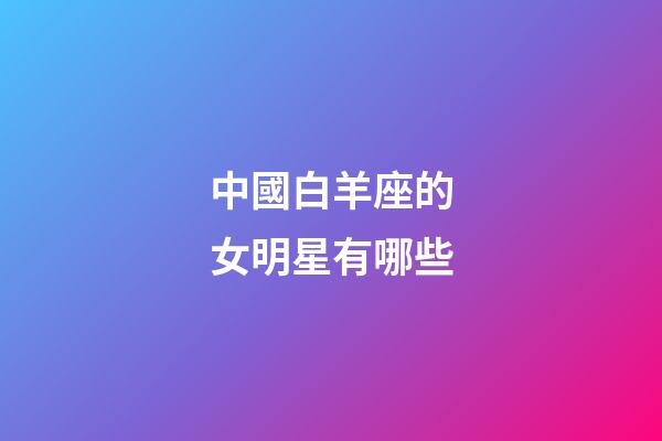 中國白羊座的女明星有哪些-第1張-星座運勢-玄機派