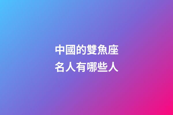 中國的雙魚座名人有哪些人-第1張-星座運勢-玄機派
