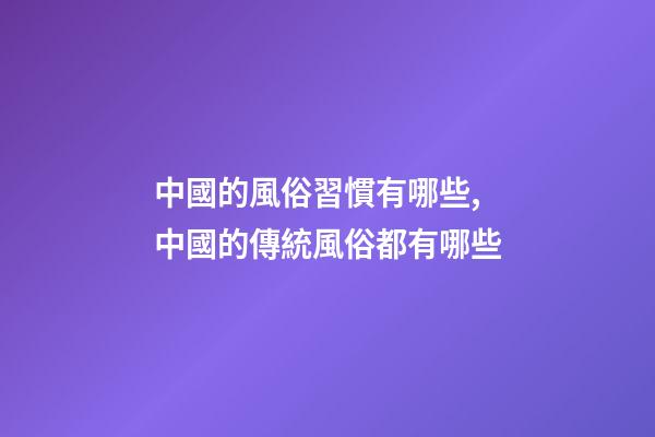 中國的風俗習慣有哪些,中國的傳統風俗都有哪些-第1張-觀點-玄機派
