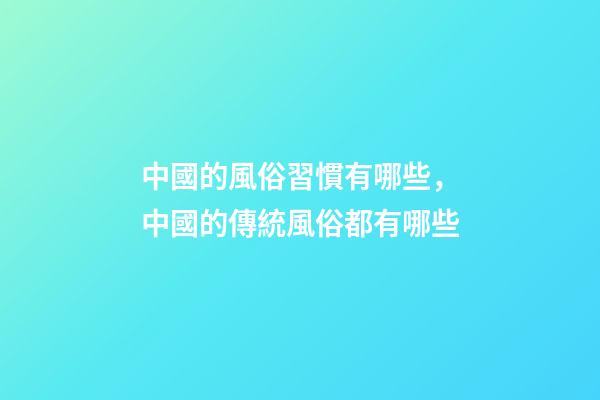 中國的風俗習慣有哪些，中國的傳統風俗都有哪些