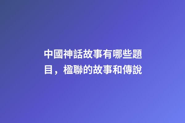 中國神話故事有哪些題目，楹聯的故事和傳說(472)