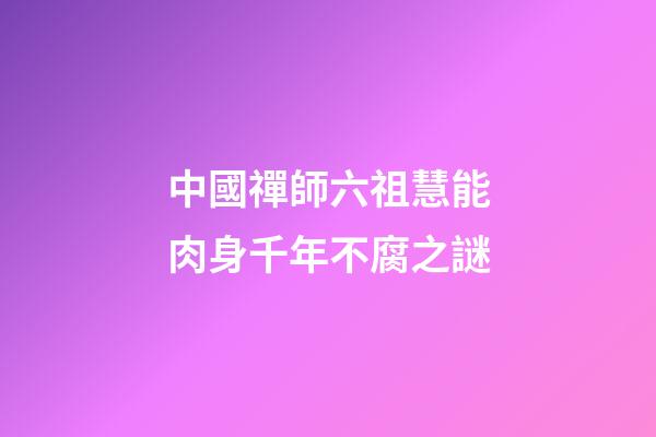 中國禪師六祖慧能肉身千年不腐之謎