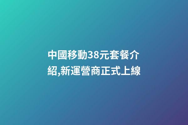 中國移動38元套餐介紹,新運營商正式上線-第1張-觀點-玄機派