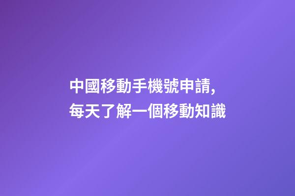 中國移動手機號申請,每天了解一個移動知識-第1張-觀點-玄機派