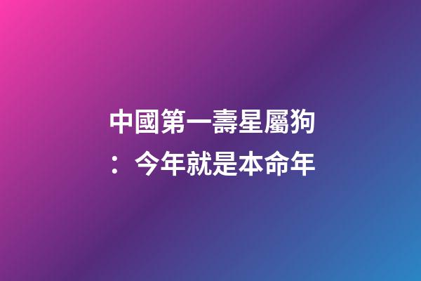 中國第一壽星屬狗：今年就是本命年-第1張-觀點-玄機派