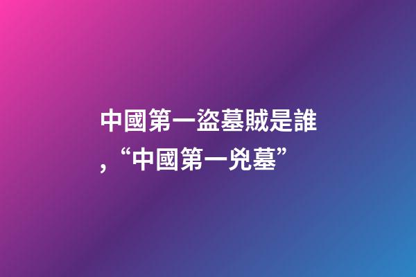 中國第一盜墓賊是誰,“中國第一兇墓”-第1張-觀點-玄機派