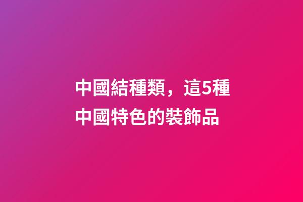 中國結種類，這5種中國特色的裝飾品-第1張-觀點-玄機派