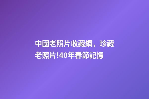 中國老照片收藏網，珍藏老照片!40年春節記憶-第1張-觀點-玄機派