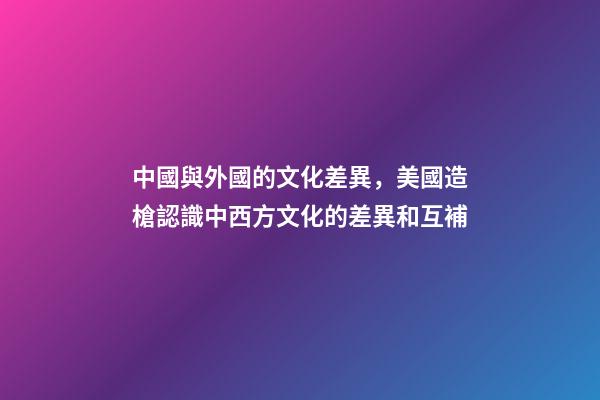 中國與外國的文化差異，美國造槍認識中西方文化的差異和互補-第1張-觀點-玄機派