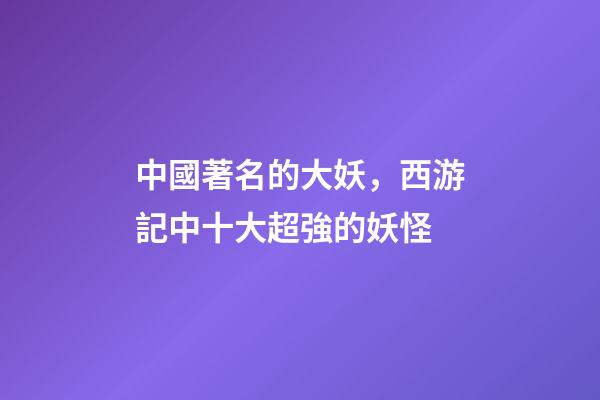 中國著名的大妖，西游記中十大超強的妖怪