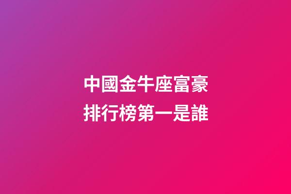 中國金牛座富豪排行榜第一是誰-第1張-星座運(yùn)勢-玄機(jī)派