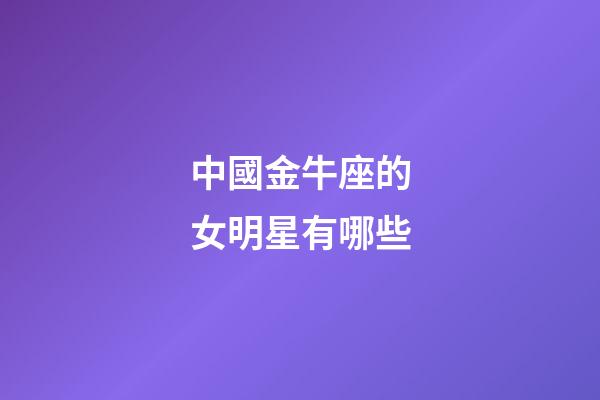 中國金牛座的女明星有哪些-第1張-星座運勢-玄機派