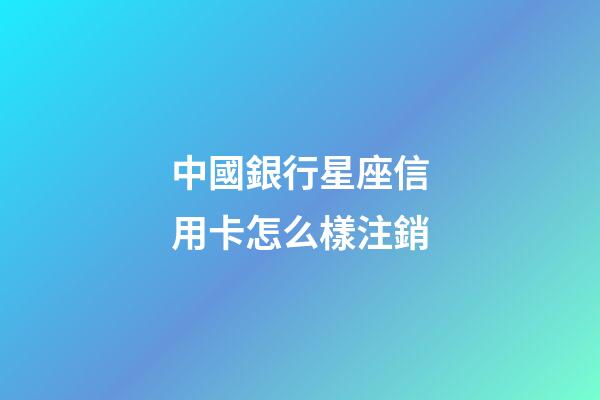 中國銀行星座信用卡怎么樣注銷-第1張-星座運(yùn)勢-玄機(jī)派