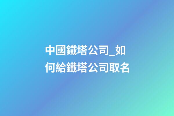 中國鐵塔公司_如何給鐵塔公司取名-第1張-公司起名-玄機派