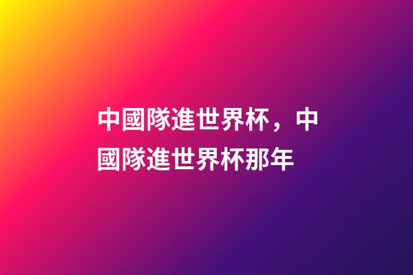中國隊進世界杯，中國隊進世界杯那年-第1張-觀點-玄機派