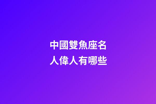 中國雙魚座名人偉人有哪些-第1張-星座運勢-玄機派