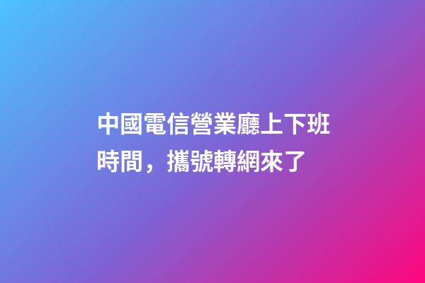 中國電信營業廳上下班時間，攜號轉網來了-第1張-觀點-玄機派