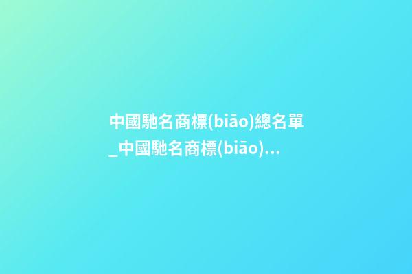 中國馳名商標(biāo)總名單_中國馳名商標(biāo)名單（部分）-第1張-商標(biāo)起名-玄機(jī)派