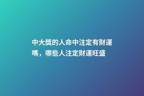 中大獎的人命中注定有財運嗎，哪些人注定財運旺盛