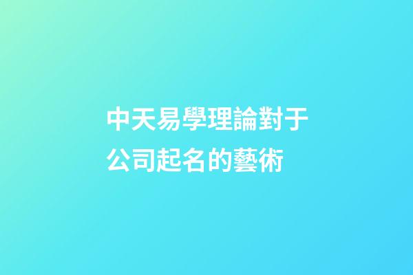 中天易學理論對于公司起名的藝術-第1張-公司起名-玄機派