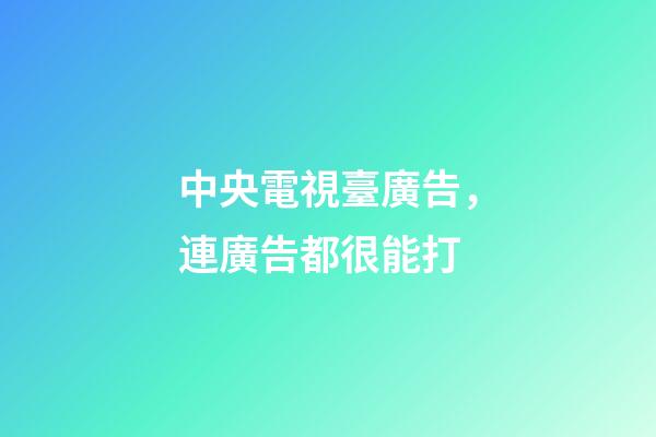 中央電視臺廣告，連廣告都很能打-第1張-觀點-玄機派