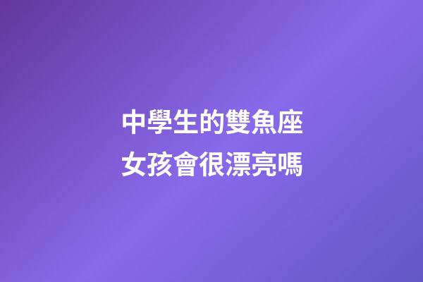中學生的雙魚座女孩會很漂亮嗎-第1張-星座運勢-玄機派