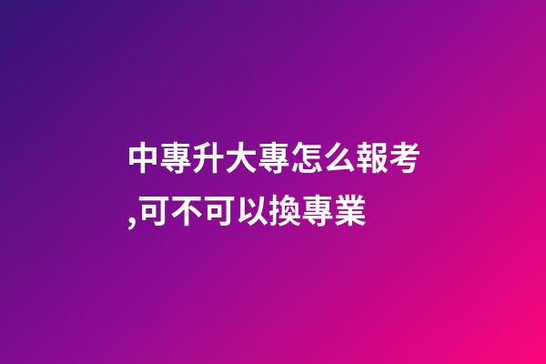 中專升大專怎么報考,可不可以換專業-第1張-觀點-玄機派