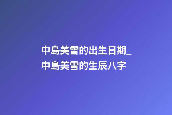 中島美雪的出生日期_中島美雪的生辰八字