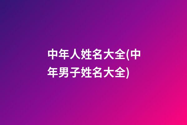 中年人姓名大全(中年男子姓名大全)