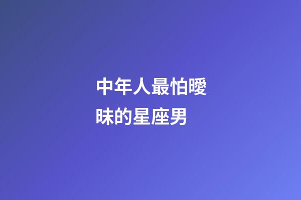 中年人最怕曖昧的星座男-第1張-星座運(yùn)勢(shì)-玄機(jī)派