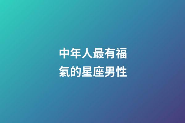 中年人最有福氣的星座男性-第1張-星座運勢-玄機派