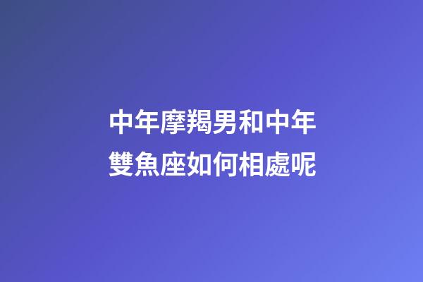 中年摩羯男和中年雙魚座如何相處呢-第1張-星座運勢-玄機派