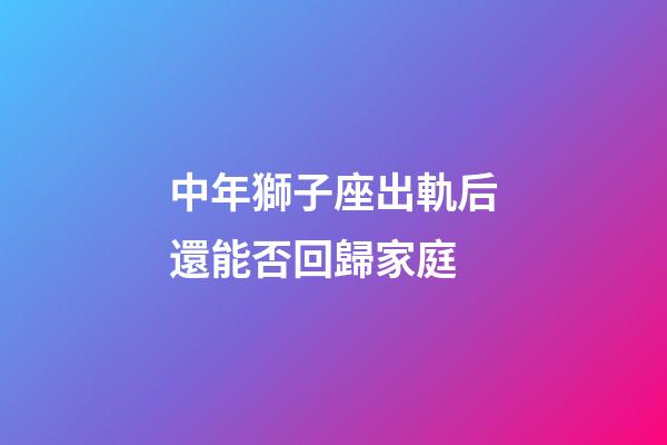 中年獅子座出軌后還能否回歸家庭-第1張-星座運(yùn)勢-玄機(jī)派
