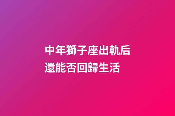 中年獅子座出軌后還能否回歸生活-第1張-星座運勢-玄機派