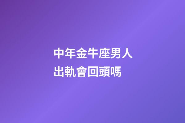 中年金牛座男人出軌會回頭嗎-第1張-星座運勢-玄機派